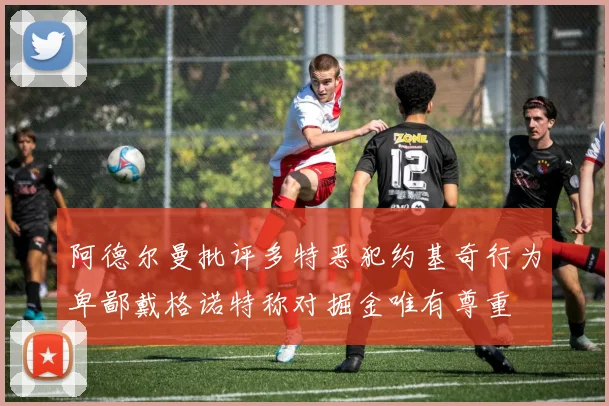 阿德尔曼批评多特恶犯约基奇行为卑鄙戴格诺特称对掘金唯有尊重