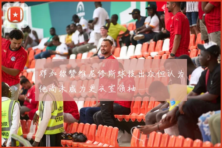 邓加称赞维尼修斯球技出众但认为他尚未成为更衣室领袖