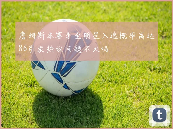 詹姆斯本赛季全明星入选概率高达86引发热议问题不大吗