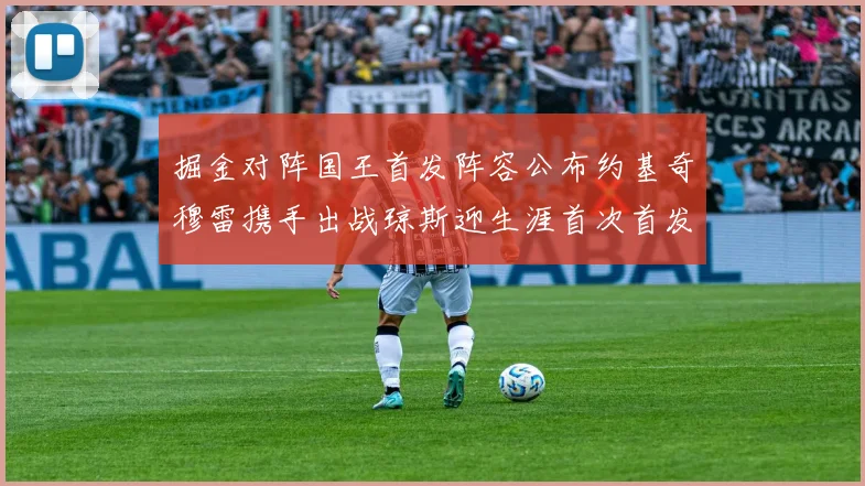 掘金对阵国王首发阵容公布约基奇穆雷携手出战琼斯迎生涯首次首发机会