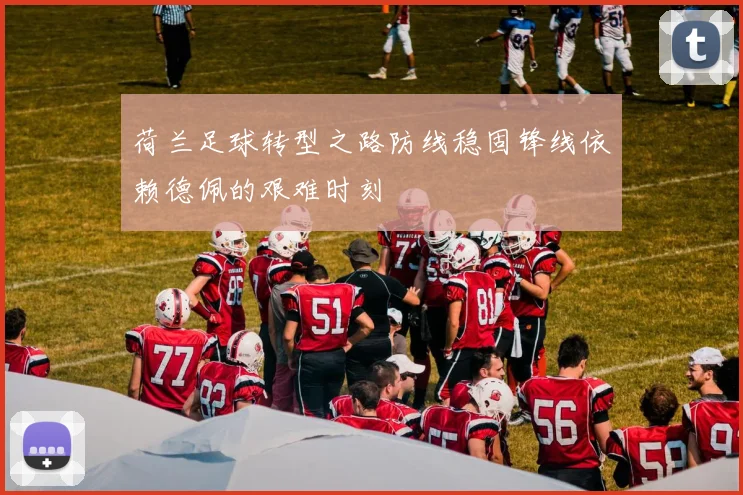荷兰足球转型之路防线稳固锋线依赖德佩的艰难时刻