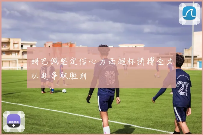 姆巴佩坚定信心为西超杯拼搏全力以赴争取胜利