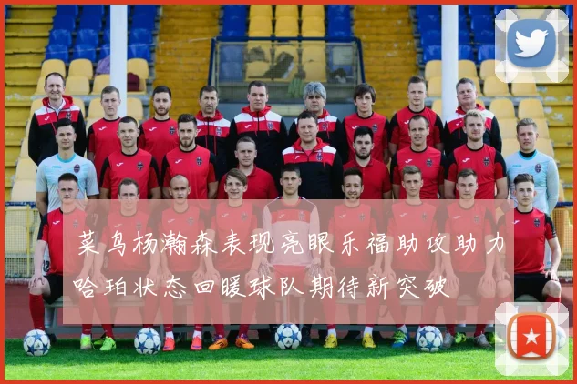 菜鸟杨瀚森表现亮眼乐福助攻助力哈珀状态回暖球队期待新突破