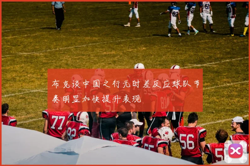 布克谈中国之行无时差反应球队节奏明显加快提升表现