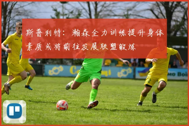 斯普利特：瀚森全力训练提升身体素质或将前往发展联盟锻炼