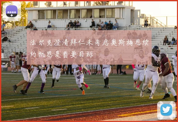 法尔克澄清拜仁未考虑奥斯梅恩续约凯恩是首要目标