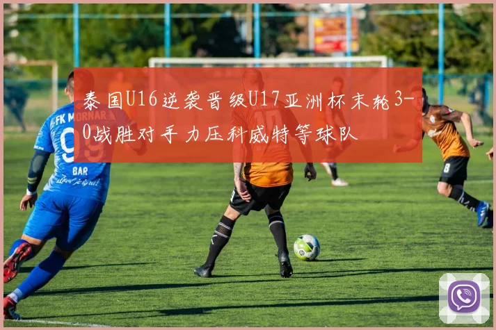 泰国U16逆袭晋级U17亚洲杯末轮3-0战胜对手力压科威特等球队