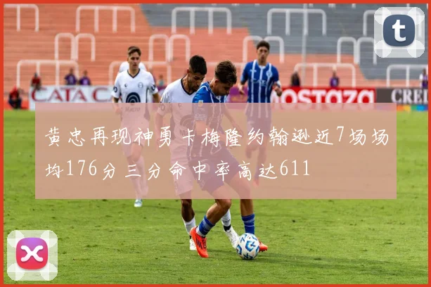 黄忠再现神勇卡梅隆约翰逊近7场场均176分三分命中率高达611