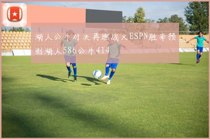 湖人公牛对决再燃战火ESPN胜率预测湖人586公牛414