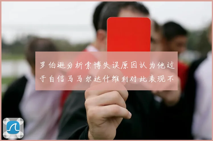 罗伯逊分析索博失误原因认为他过于自信马马尔达什维利对此表现不满