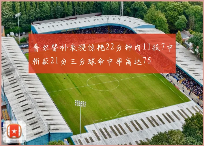 普尔替补表现惊艳22分钟内11投7中斩获21分三分球命中率高达75