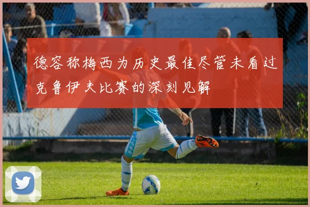 德容称梅西为历史最佳尽管未看过克鲁伊夫比赛的深刻见解