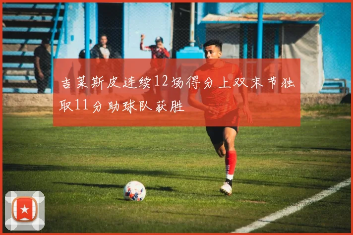 吉莱斯皮连续12场得分上双末节独取11分助球队获胜