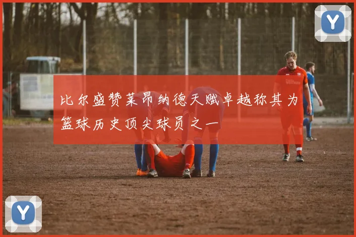 比尔盛赞莱昂纳德天赋卓越称其为篮球历史顶尖球员之一