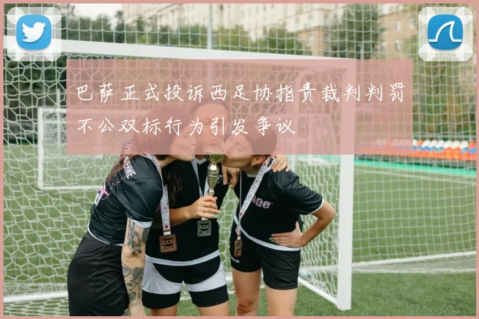 巴萨正式投诉西足协指责裁判判罚不公双标行为引发争议