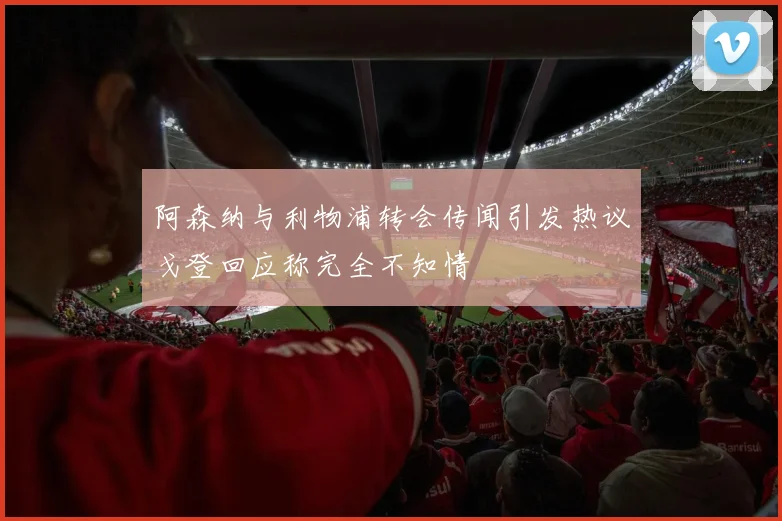阿森纳与利物浦转会传闻引发热议戈登回应称完全不知情