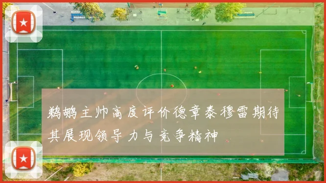 鹈鹕主帅高度评价德章泰穆雷期待其展现领导力与竞争精神