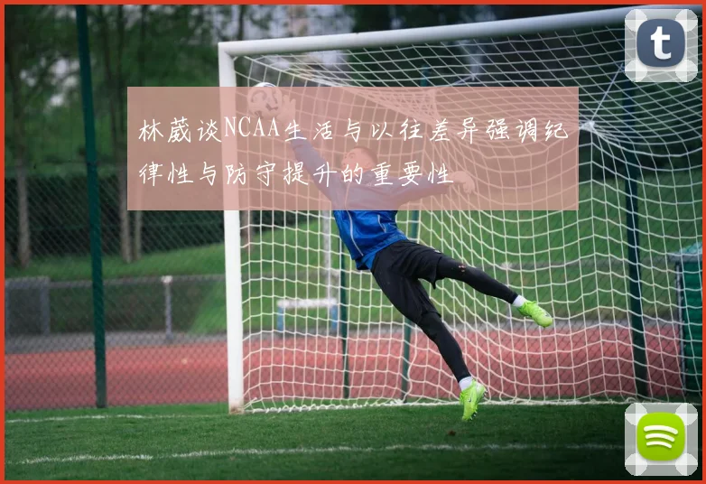 林葳谈NCAA生活与以往差异强调纪律性与防守提升的重要性