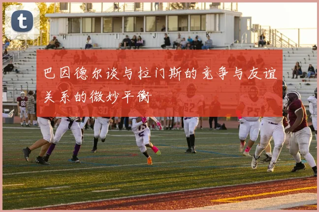 巴因德尔谈与拉门斯的竞争与友谊关系的微妙平衡