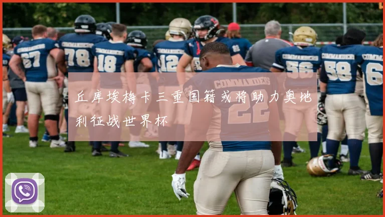 丘库埃梅卡三重国籍或将助力奥地利征战世界杯