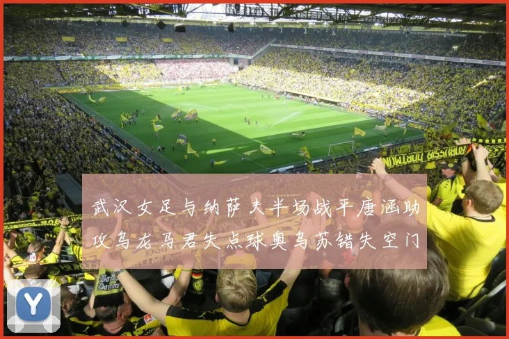 武汉女足与纳萨夫半场战平唐涵助攻乌龙马君失点球奥乌苏错失空门良机