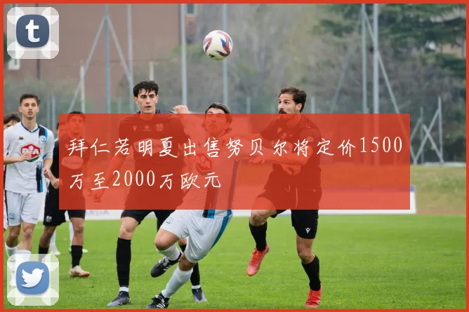 拜仁若明夏出售努贝尔将定价1500万至2000万欧元