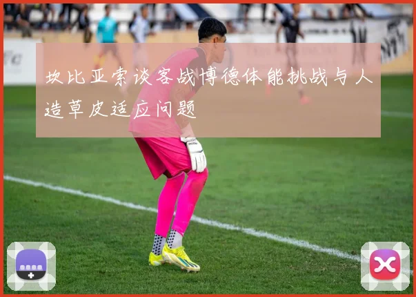 坎比亚索谈客战博德体能挑战与人造草皮适应问题