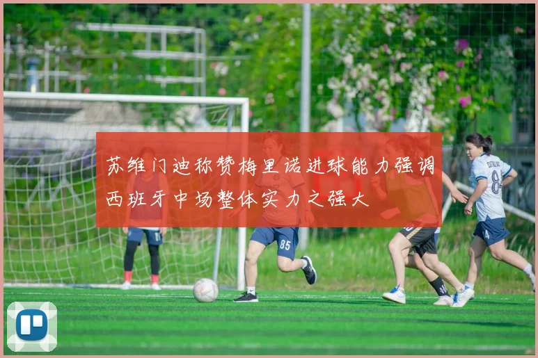 苏维门迪称赞梅里诺进球能力强调西班牙中场整体实力之强大