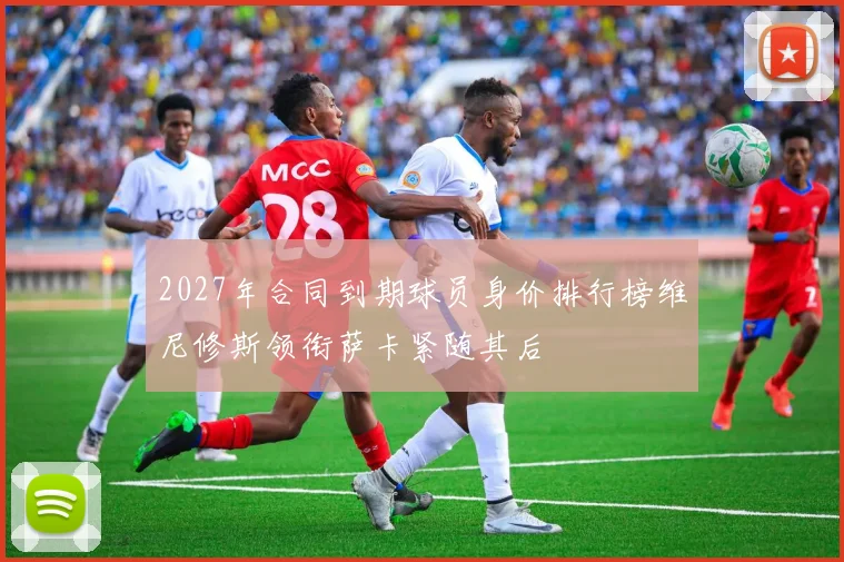 2027年合同到期球员身价排行榜维尼修斯领衔萨卡紧随其后