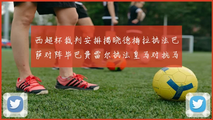 西超杯裁判安排揭晓德梅拉执法巴萨对阵毕巴费雷尔执法皇马对抗马竞