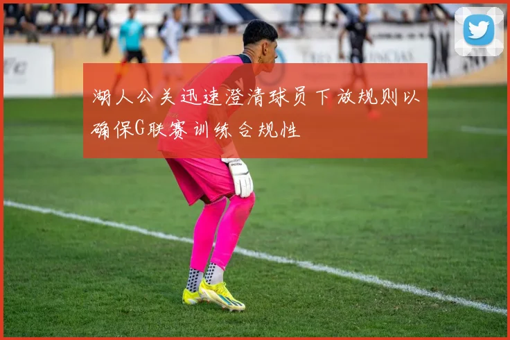 湖人公关迅速澄清球员下放规则以确保G联赛训练合规性