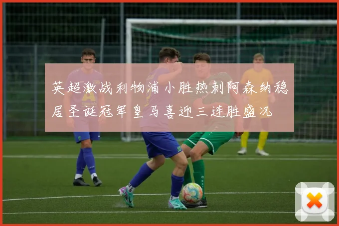 英超激战利物浦小胜热刺阿森纳稳居圣诞冠军皇马喜迎三连胜盛况