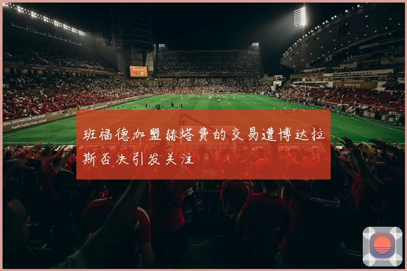 班福德加盟赫塔费的交易遭博达拉斯否决引发关注