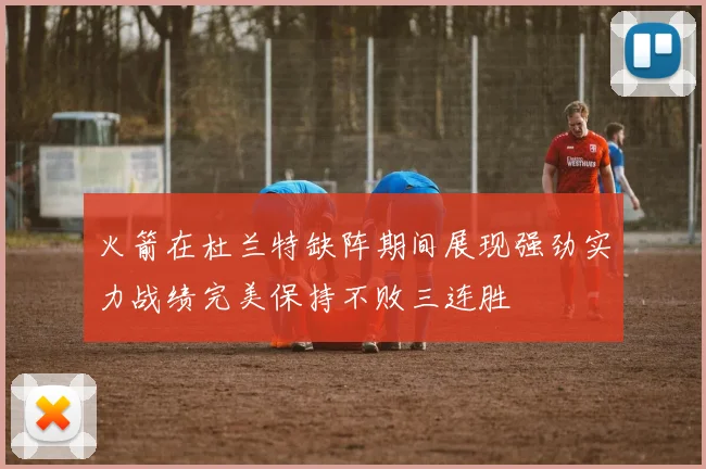 火箭在杜兰特缺阵期间展现强劲实力战绩完美保持不败三连胜