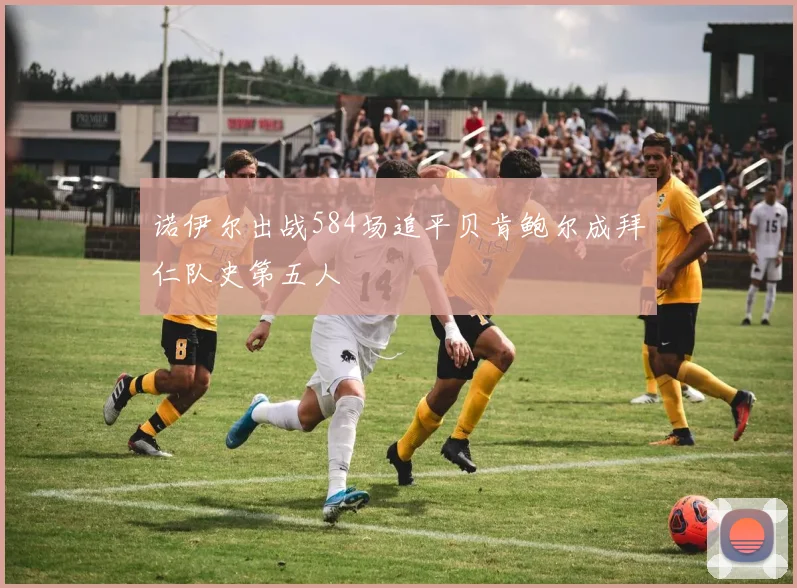 诺伊尔出战584场追平贝肯鲍尔成拜仁队史第五人
