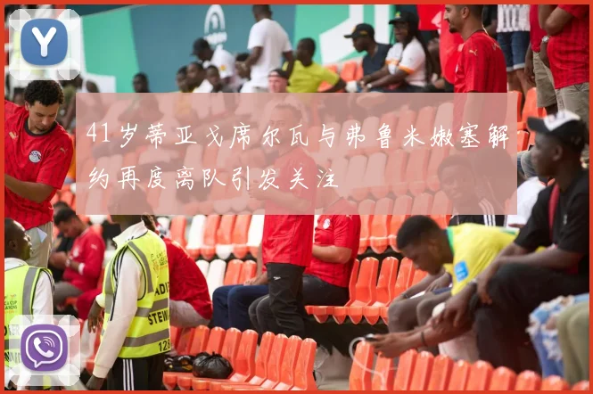 41岁蒂亚戈席尔瓦与弗鲁米嫩塞解约再度离队引发关注