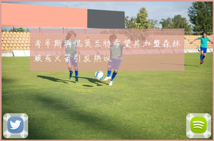 考辛斯调侃莫兰特希望其加盟森林狼或火箭引发热议