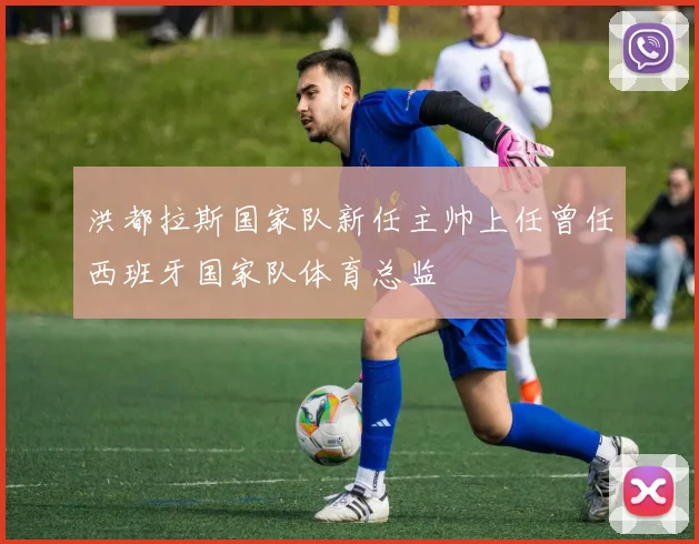 洪都拉斯国家队新任主帅上任曾任西班牙国家队体育总监