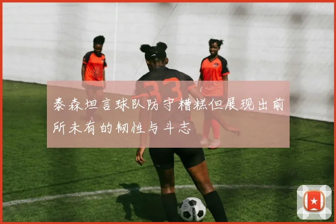 泰森坦言球队防守糟糕但展现出前所未有的韧性与斗志
