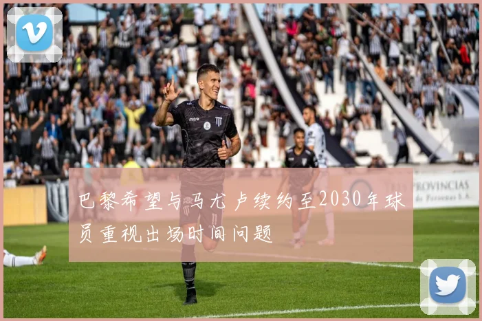 巴黎希望与马尤卢续约至2030年球员重视出场时间问题