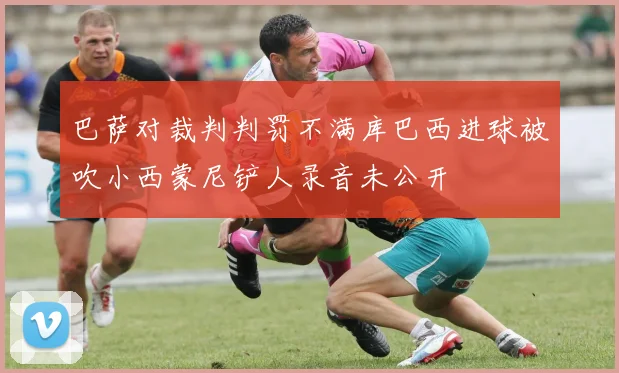 巴萨对裁判判罚不满库巴西进球被吹小西蒙尼铲人录音未公开