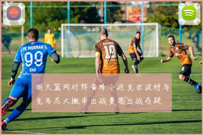 明天篮网对阵黄蜂小迈克尔波特与克洛尼大概率出战曼恩出战存疑