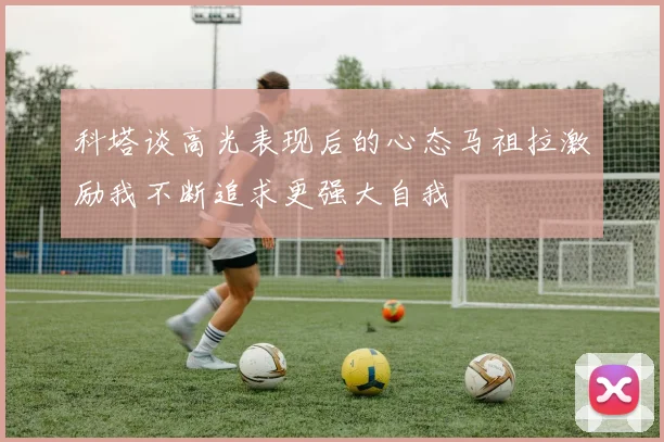 科塔谈高光表现后的心态马祖拉激励我不断追求更强大自我