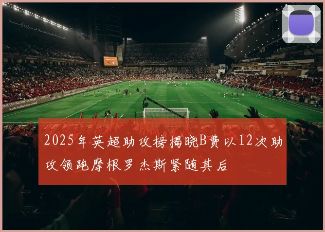 2025年英超助攻榜揭晓B费以12次助攻领跑摩根罗杰斯紧随其后