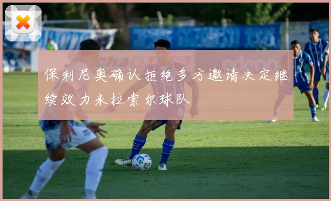 保利尼奥确认拒绝多方邀请决定继续效力米拉索尔球队