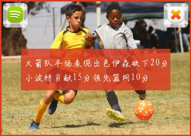 火箭队半场表现出色伊森砍下20分小波特贡献15分领先篮网10分
