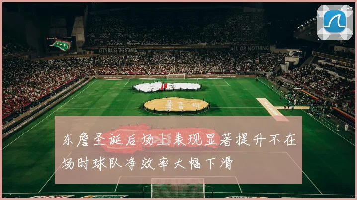 东詹圣诞后场上表现显著提升不在场时球队净效率大幅下滑