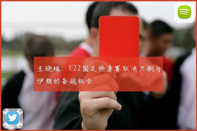 王晓瑞：U22国足热身赛取消只剩与伊朗的备战机会