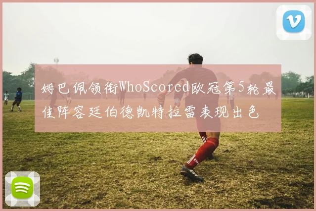 姆巴佩领衔WhoScored欧冠第5轮最佳阵容廷伯德凯特拉雷表现出色