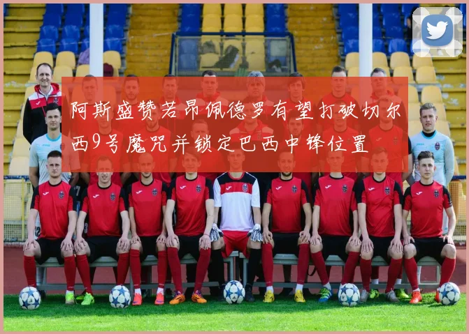 阿斯盛赞若昂佩德罗有望打破切尔西9号魔咒并锁定巴西中锋位置